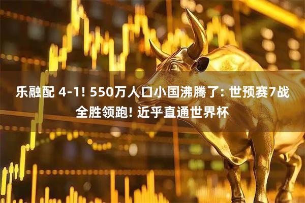 乐融配 4-1! 550万人口小国沸腾了: 世预赛7战全胜领跑! 近乎直通世界杯