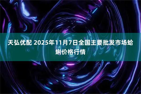 天弘优配 2025年11月7日全国主要批发市场蛤蜊价格行情