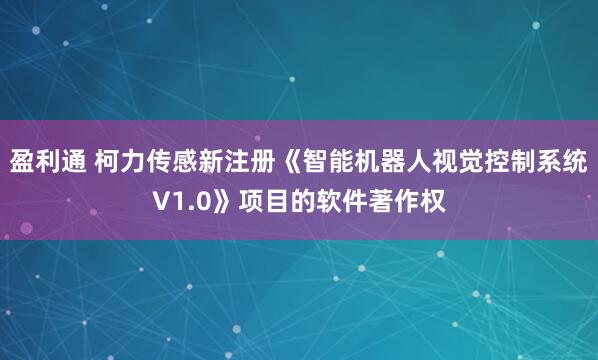 盈利通 柯力传感新注册《智能机器人视觉控制系统V1.0》项目的软件著作权