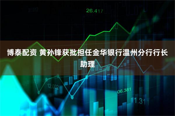 博泰配资 黄孙锋获批担任金华银行温州分行行长助理