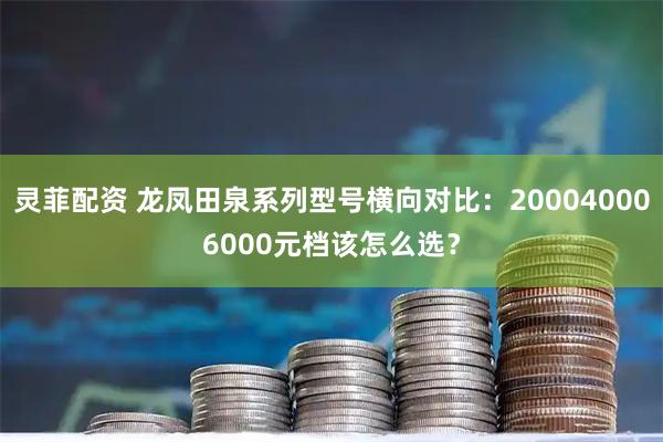 灵菲配资 龙凤田泉系列型号横向对比：200040006000元档该怎么选？