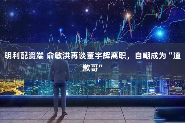 明利配资端 俞敏洪再谈董宇辉离职，自嘲成为“道歉哥”