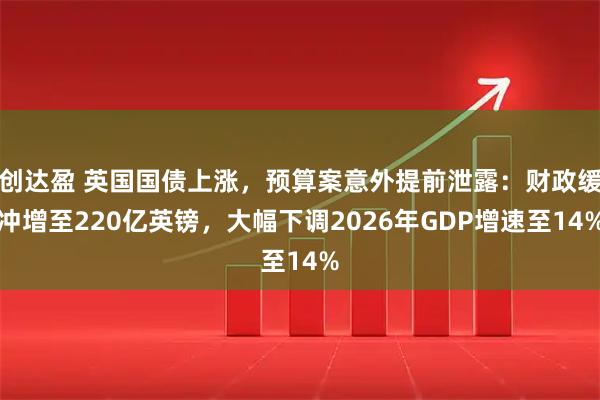创达盈 英国国债上涨，预算案意外提前泄露：财政缓冲增至220亿英镑，大幅下调2026年GDP增速至14%