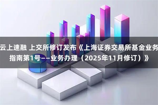 云上速融 上交所修订发布《上海证券交易所基金业务指南第1号——业务办理（2025年11月修订）》
