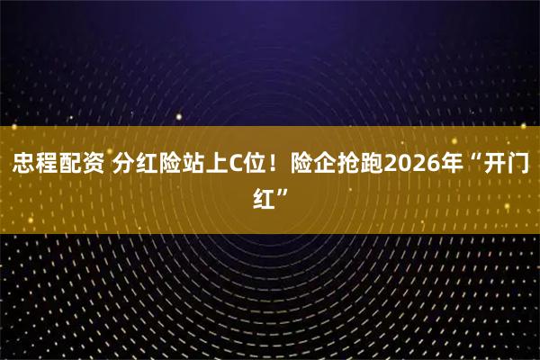 忠程配资 分红险站上C位!险企抢跑2026年“开门红”