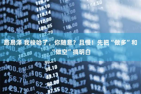 路易泽 我梭哈了,你随意?且慢!先把“做多”和“做空”搞明白