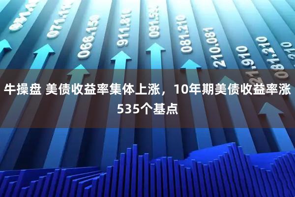 牛操盘 美债收益率集体上涨，10年期美债收益率涨535个基点