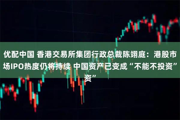 优配中国 香港交易所集团行政总裁陈翊庭:港股市场IPO热度仍将持续 中国资产已变成“不能不投资”