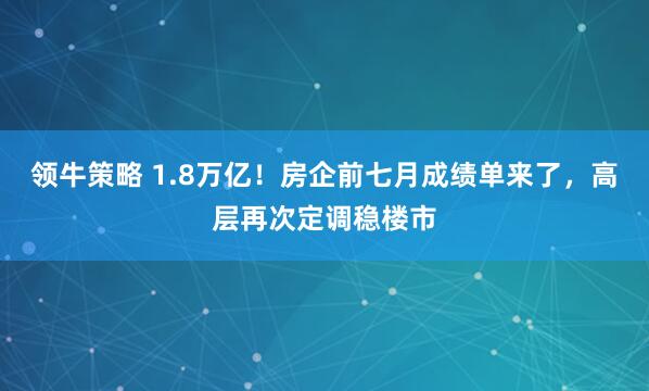 领牛策略 1.8万亿！房企前七月成绩单来了，高层再次定调稳楼市