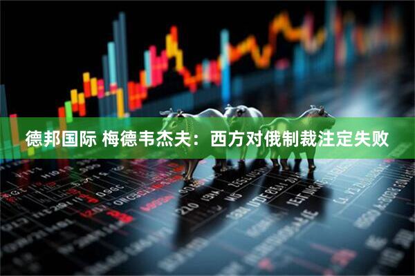 德邦国际 梅德韦杰夫：西方对俄制裁注定失败